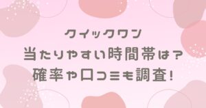 クイックワン当たりやすい時間帯は？確率や口コミも調査！