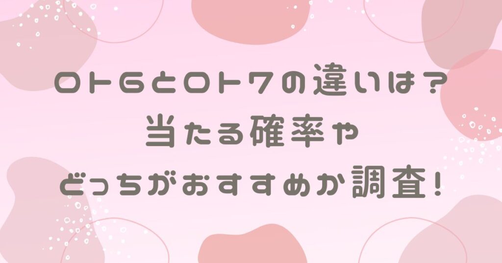 ロト6とロト7の違いは？当たる確率やどっちがおすすめか調査！