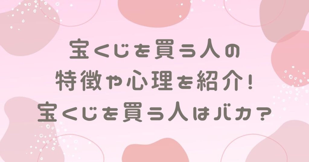 宝くじを買う人の特徴や心理を紹介！宝くじを買う人はバカなのか？